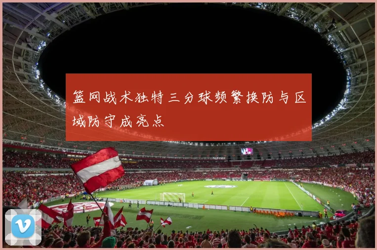 篮网战术独特三分球频繁换防与区域防守成亮点