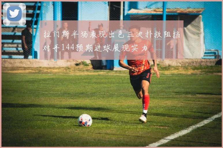 拉门斯半场表现出色三次扑救阻挡对手144预期进球展现实力