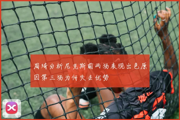 周琦分析尼克斯前两场表现出色原因第三场为何失去优势