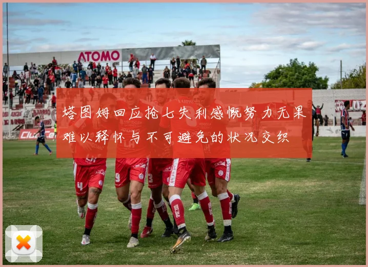 塔图姆回应抢七失利感慨努力无果难以释怀与不可避免的状况交织