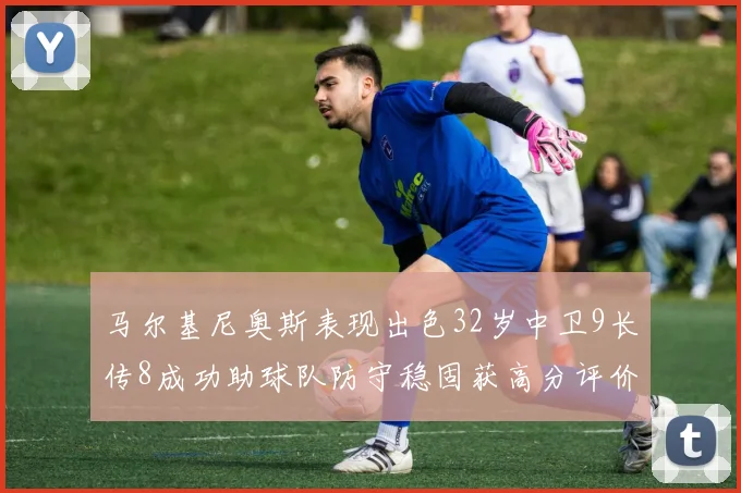 马尔基尼奥斯表现出色32岁中卫9长传8成功助球队防守稳固获高分评价