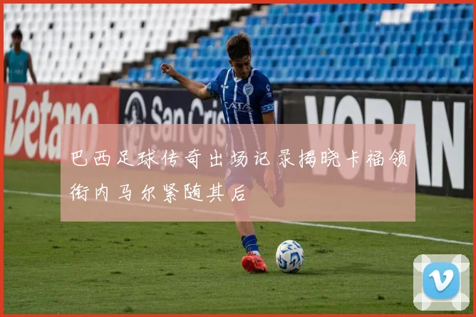 巴西足球传奇出场记录揭晓卡福领衔内马尔紧随其后