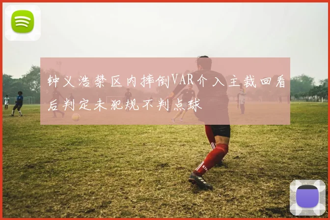 钟义浩禁区内摔倒VAR介入主裁回看后判定未犯规不判点球