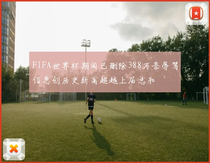 FIFA世界杯期间已删除388万条辱骂信息创历史新高超越上届总和