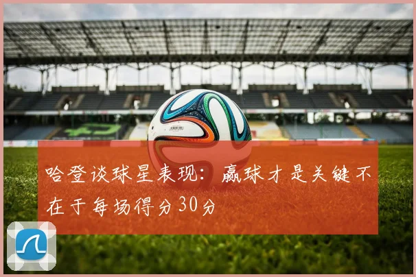 哈登谈球星表现：赢球才是关键不在于每场得分30分