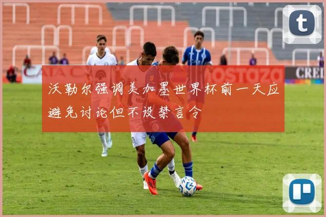 沃勒尔强调美加墨世界杯前一天应避免讨论但不设禁言令