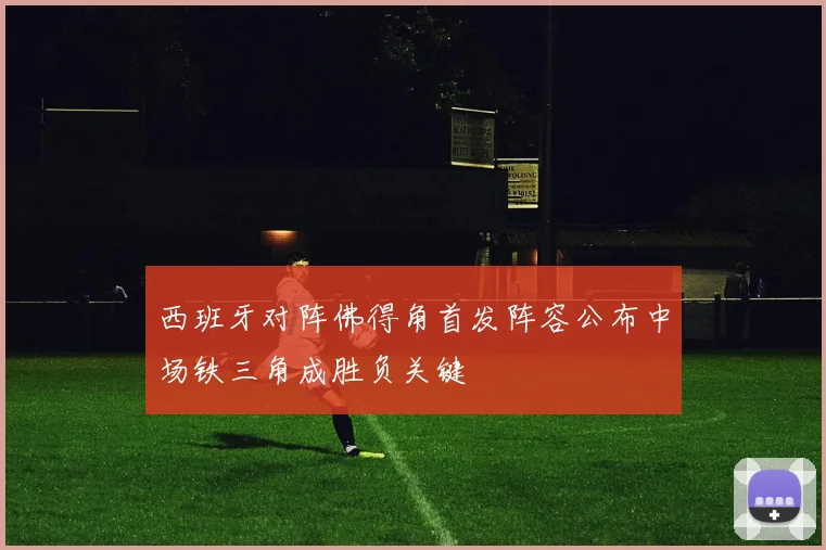 西班牙对阵佛得角首发阵容公布中场铁三角成胜负关键