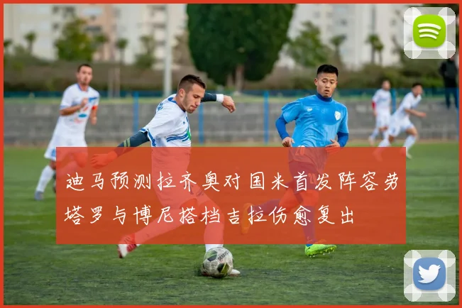 迪马预测拉齐奥对国米首发阵容劳塔罗与博尼搭档吉拉伤愈复出