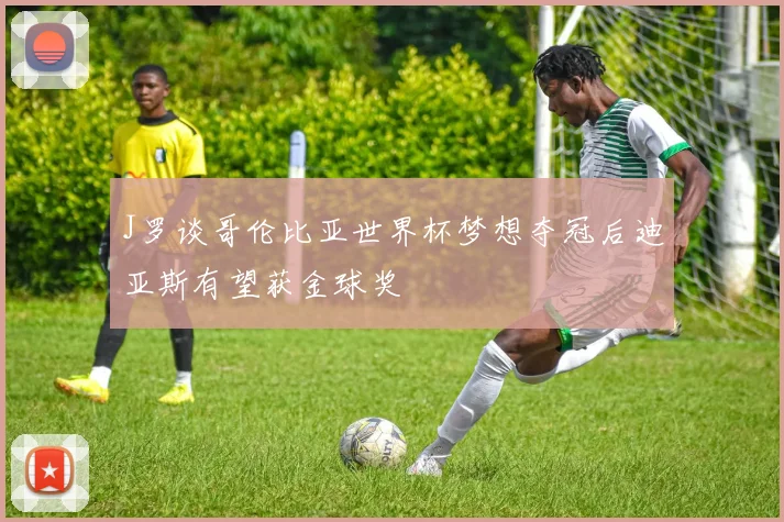 J罗谈哥伦比亚世界杯梦想夺冠后迪亚斯有望获金球奖
