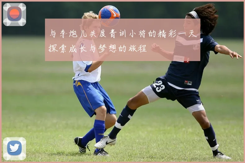 与李炮儿共度青训小将的精彩一天探索成长与梦想的旅程