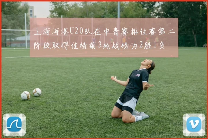 上海海港U20队在中青赛排位赛第二阶段取得佳绩前3轮战绩为2胜1负