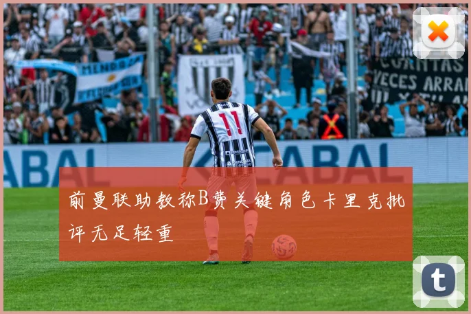 前曼联助教称B费关键角色卡里克批评无足轻重