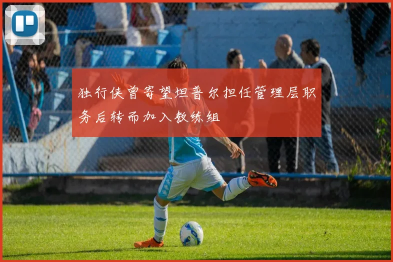 独行侠曾寄望坦普尔担任管理层职务后转而加入教练组