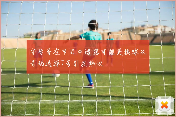 字母哥在节目中透露可能更换球衣号码选择7号引发热议