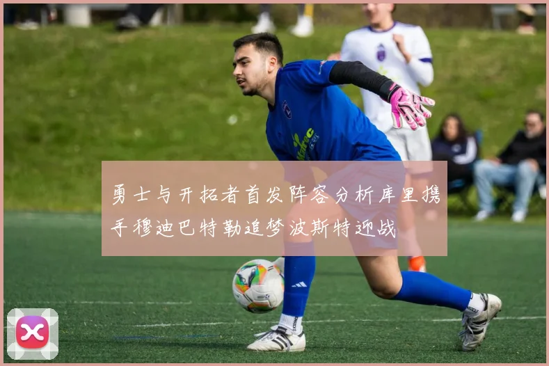 勇士与开拓者首发阵容分析库里携手穆迪巴特勒追梦波斯特迎战