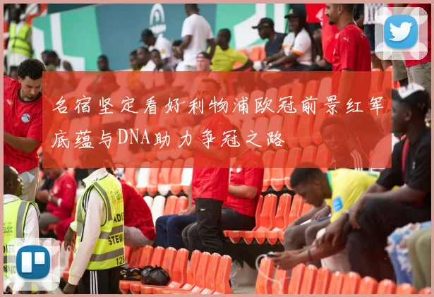 名宿坚定看好利物浦欧冠前景红军底蕴与DNA助力争冠之路