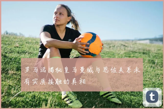 罗马诺揭秘皇马曼城与恩佐关系未有实质接触的真相