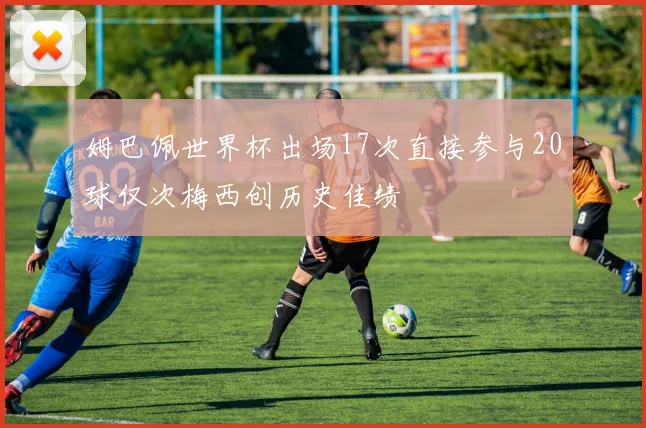 姆巴佩世界杯出场17次直接参与20球仅次梅西创历史佳绩
