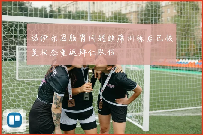 诺伊尔因肠胃问题缺席训练后已恢复状态重返拜仁队伍