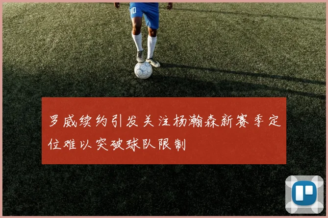 罗威续约引发关注杨瀚森新赛季定位难以突破球队限制
