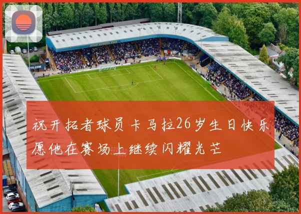 祝开拓者球员卡马拉26岁生日快乐愿他在赛场上继续闪耀光芒