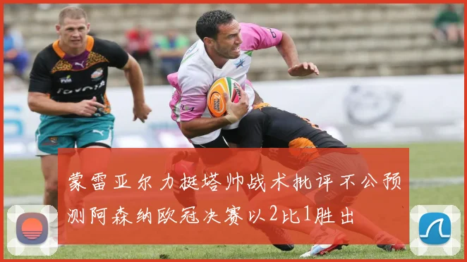 蒙雷亚尔力挺塔帅战术批评不公预测阿森纳欧冠决赛以2比1胜出