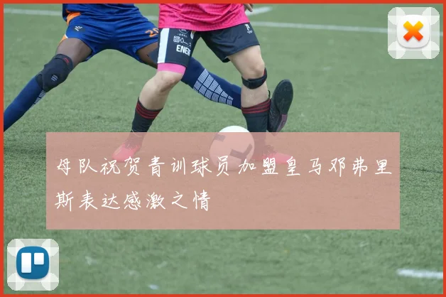 母队祝贺青训球员加盟皇马邓弗里斯表达感激之情