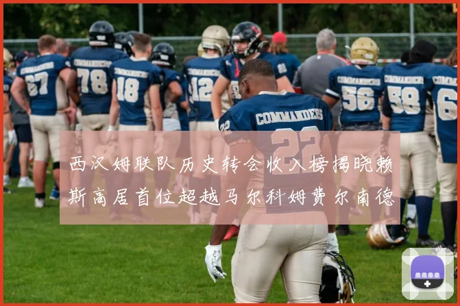 西汉姆联队历史转会收入榜揭晓赖斯高居首位超越马尔科姆费尔南德斯